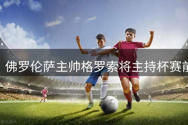 佛罗伦萨主帅格罗索将主持杯赛前发布会