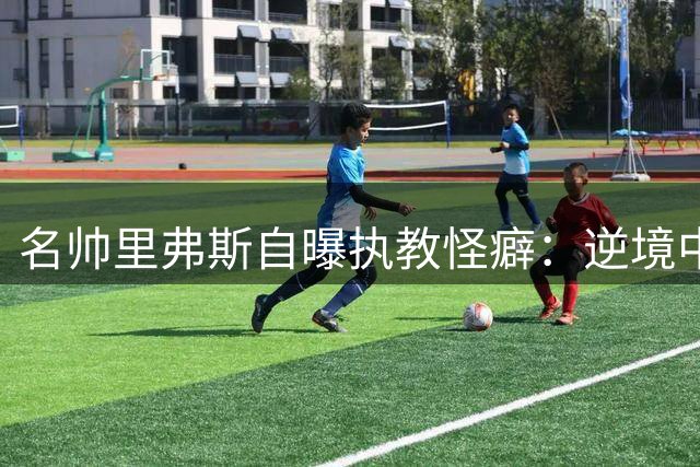 名帅里弗斯自曝执教怪癖：逆境中如鱼得水 顺境反觉不适