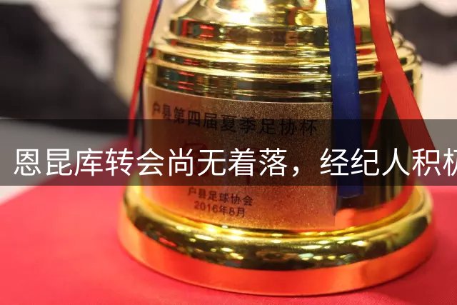 恩昆库转会尚无着落，经纪人积极物色新东家