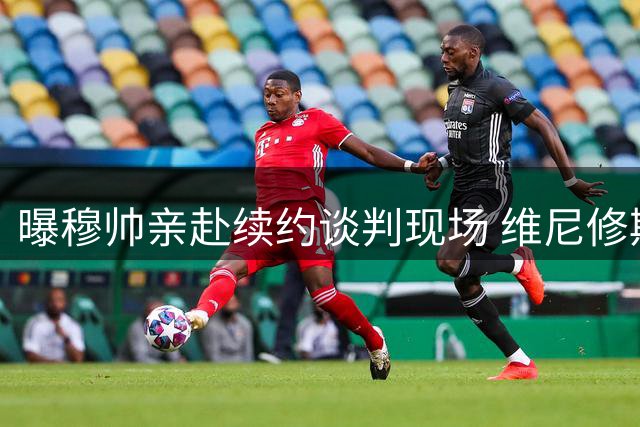 曝穆帅亲赴续约谈判现场 维尼修斯天价新约细节首曝光