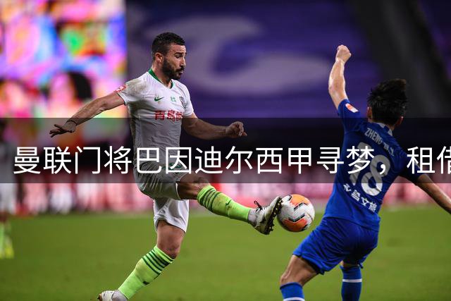 曼联门将巴因迪尔西甲寻梦，租借塞尔塔含买断选项