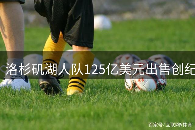 洛杉矶湖人队125亿美元出售创纪录，重置职业运动队估值基准
