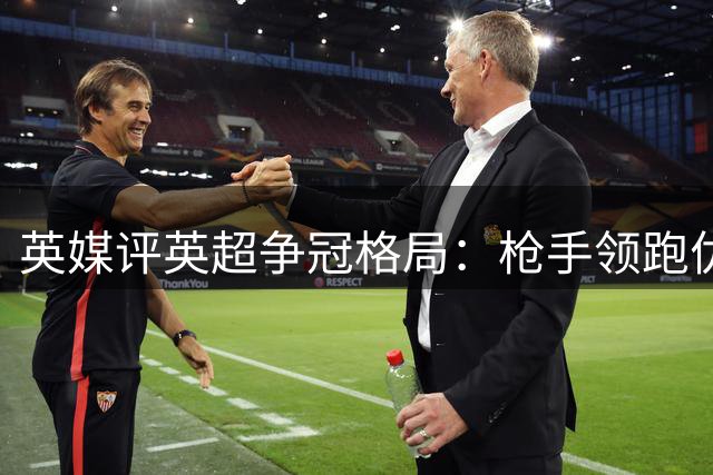 英媒评英超争冠格局：枪手领跑优势明显 曼城换帅成隐忧