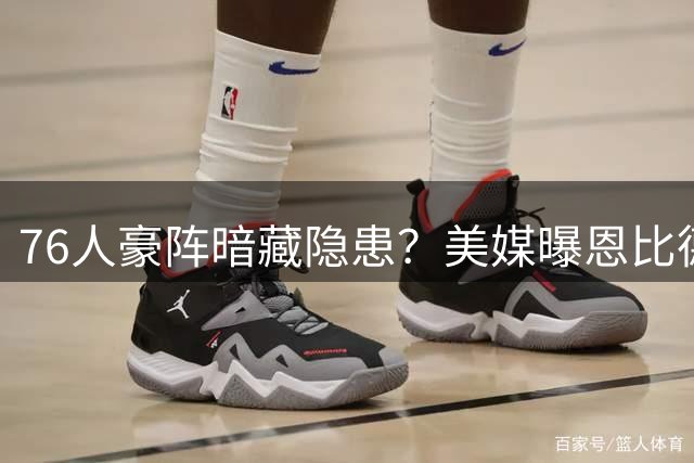 76人豪阵暗藏隐患？美媒曝恩比德与浓眉互换交易内幕